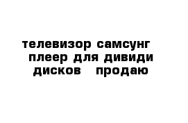 телевизор самсунг   плеер для дивиди дисков - продаю